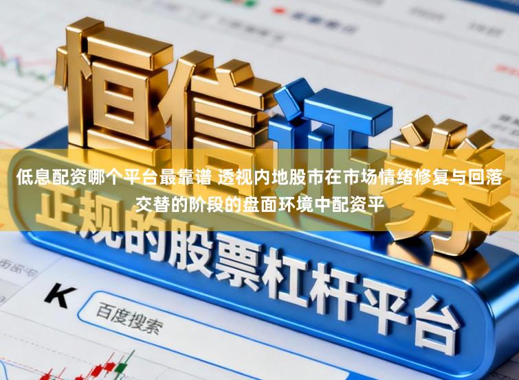 低息配资哪个平台最靠谱 透视内地股市在市场情绪修复与回落交替的阶段的盘面环境中配资平