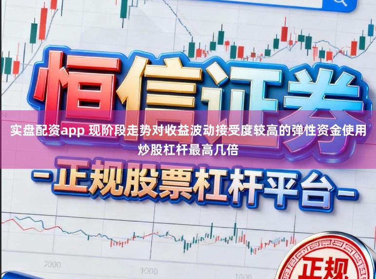 实盘配资app 现阶段走势对收益波动接受度较高的弹性资金使用炒股杠杆最高几倍