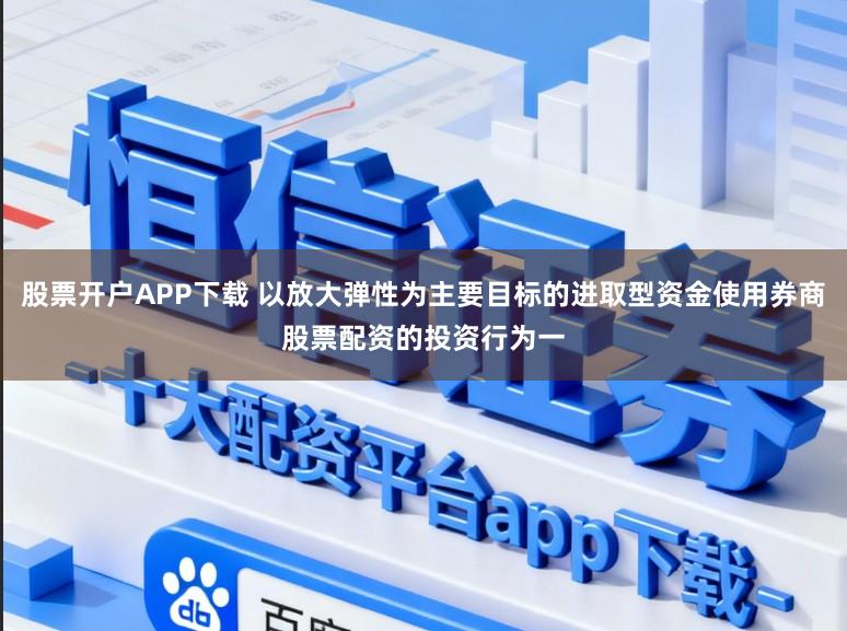 股票开户APP下载 以放大弹性为主要目标的进取型资金使用券商股票配资的投资行为一