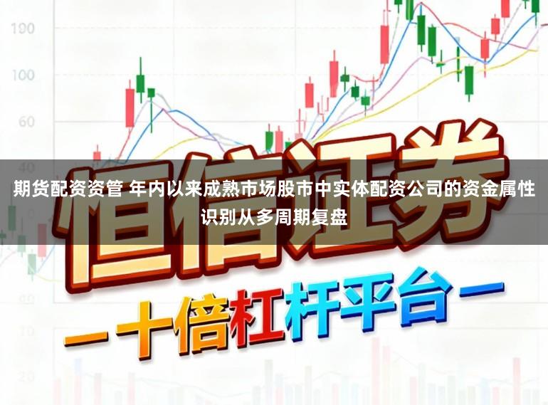 期货配资资管 年内以来成熟市场股市中实体配资公司的资金属性识别从多周期复盘