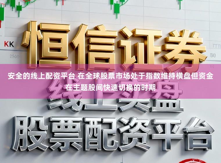 安全的线上配资平台 在全球股票市场处于指数维持横盘但资金在主题股间快速切换的时期