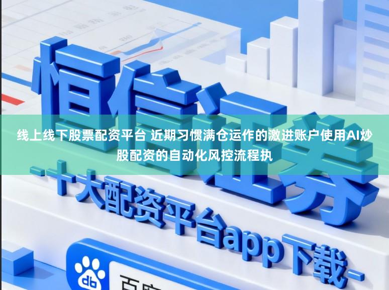 线上线下股票配资平台 近期习惯满仓运作的激进账户使用AI炒股配资的自动化风控流程执
