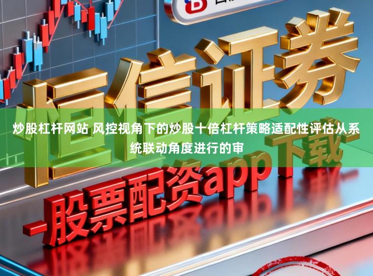 炒股杠杆网站 风控视角下的炒股十倍杠杆策略适配性评估从系统联动角度进行的审