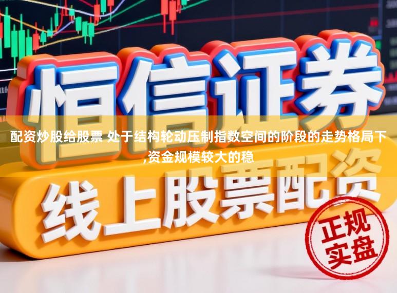 配资炒股给股票 处于结构轮动压制指数空间的阶段的走势格局下，资金规模较大的稳