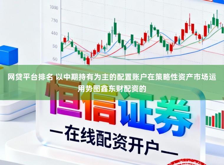 网贷平台排名 以中期持有为主的配置账户在策略性资产市场运用势图鑫东财配资的