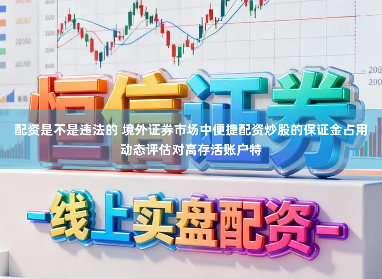 配资是不是违法的 境外证券市场中便捷配资炒股的保证金占用动态评估对高存活账户特
