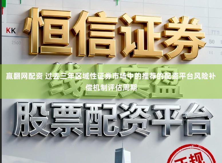 赢翻网配资 过去三年区域性证券市场中的推荐的配资平台风险补偿机制评估周期
