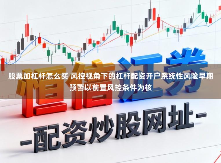 股票加杠杆怎么买 风控视角下的杠杆配资开户系统性风险早期预警以前置风控条件为核
