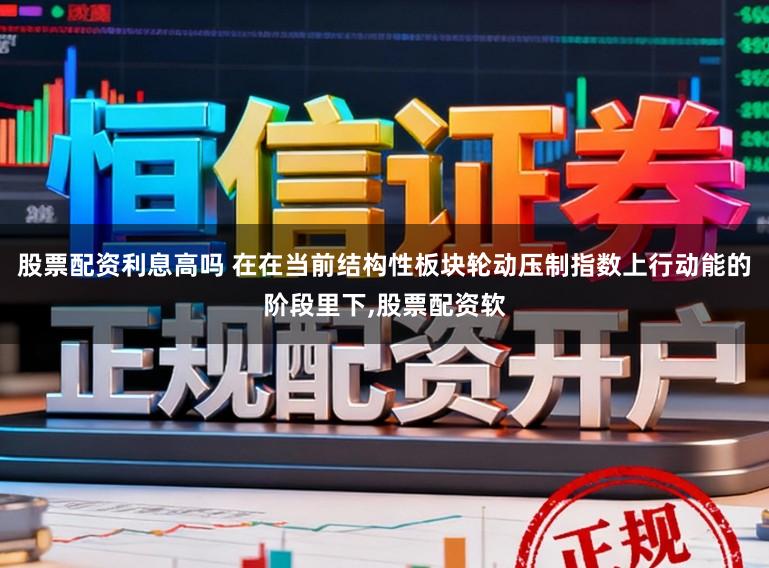 股票配资利息高吗 在在当前结构性板块轮动压制指数上行动能的阶段里下，股票配资软