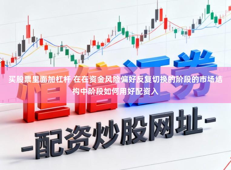 买股票里面加杠杆 在在资金风险偏好反复切换的阶段的市场结构中阶段如何用好配资入