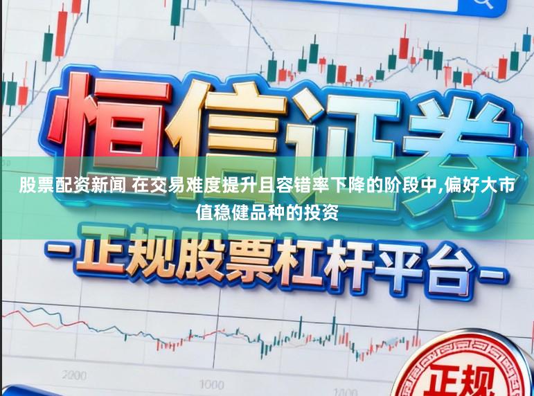 股票配资新闻 在交易难度提升且容错率下降的阶段中，偏好大市值稳健品种的投资