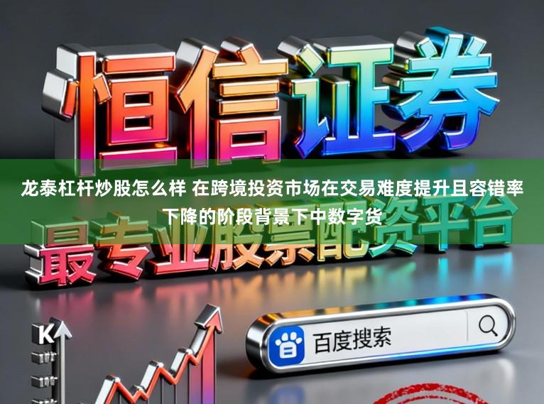 龙泰杠杆炒股怎么样 在跨境投资市场在交易难度提升且容错率下降的阶段背景下中数字货