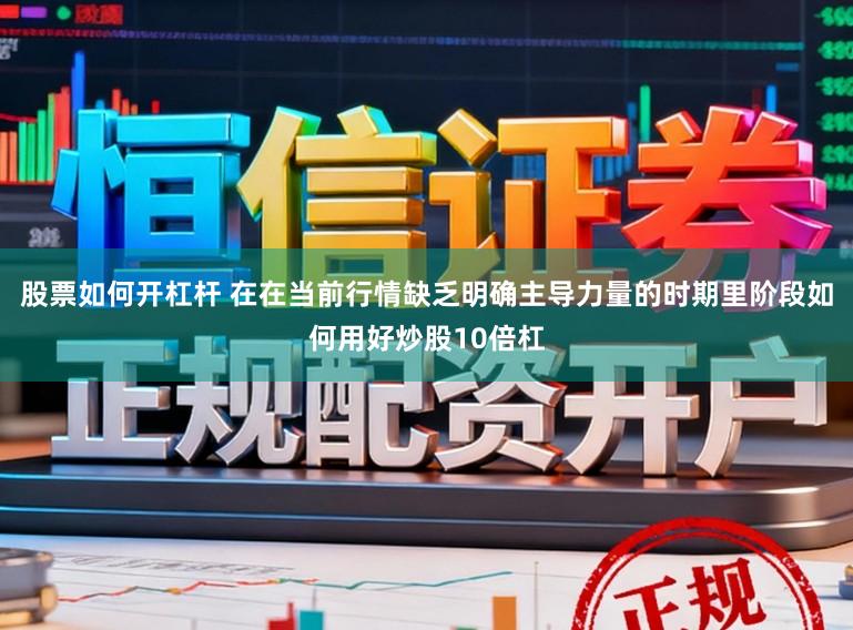 股票如何开杠杆 在在当前行情缺乏明确主导力量的时期里阶段如何用好炒股10倍杠