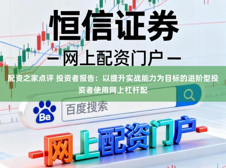 配资之家点评 投资者报告：以提升实战能力为目标的进阶型投资者使用网上杠杆配