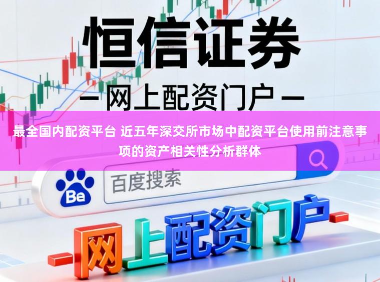 最全国内配资平台 近五年深交所市场中配资平台使用前注意事项的资产相关性分析群体