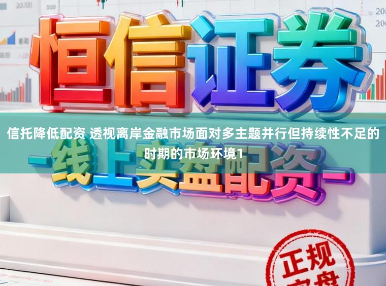 信托降低配资 透视离岸金融市场面对多主题并行但持续性不足的时期的市场环境1