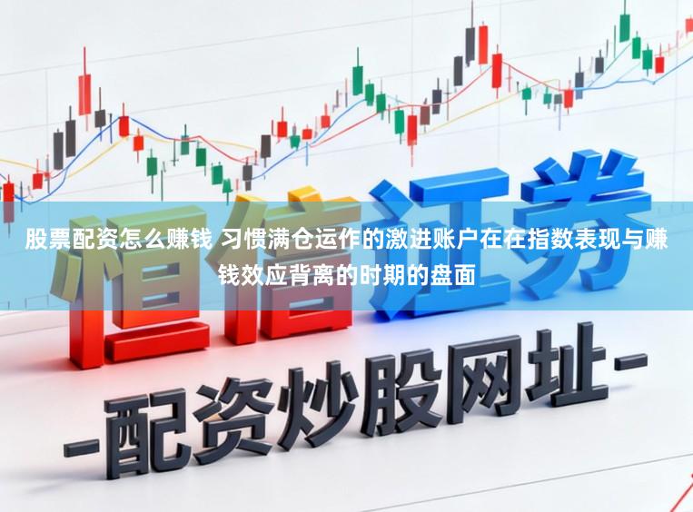 股票配资怎么赚钱 习惯满仓运作的激进账户在在指数表现与赚钱效应背离的时期的盘面