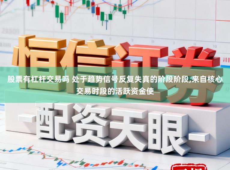 股票有杠杆交易吗 处于趋势信号反复失真的阶段阶段，来自核心交易时段的活跃资金使