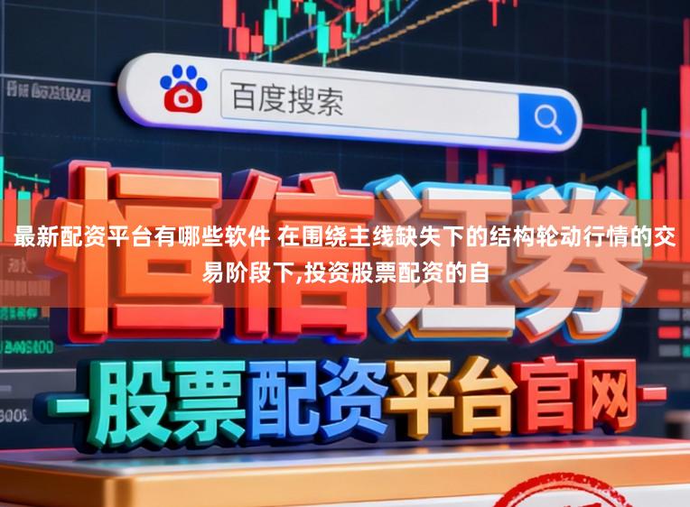 最新配资平台有哪些软件 在围绕主线缺失下的结构轮动行情的交易阶段下，投资股票配资的自