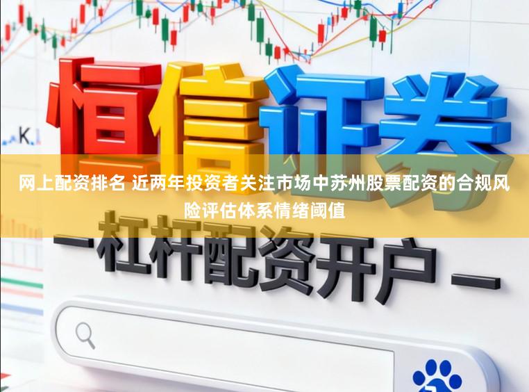 网上配资排名 近两年投资者关注市场中苏州股票配资的合规风险评估体系情绪阈值