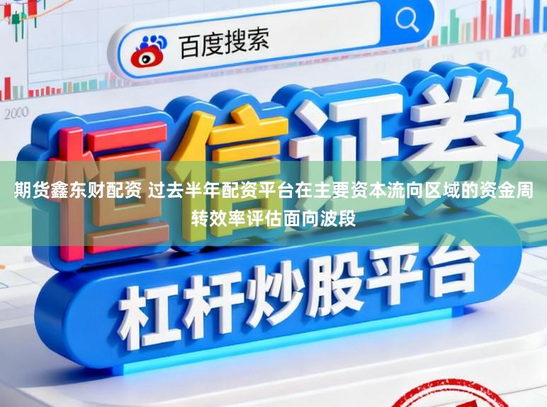 期货鑫东财配资 过去半年配资平台在主要资本流向区域的资金周转效率评估面向波段