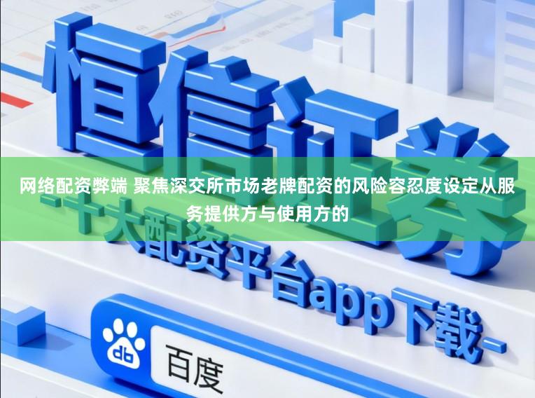 网络配资弊端 聚焦深交所市场老牌配资的风险容忍度设定从服务提供方与使用方的