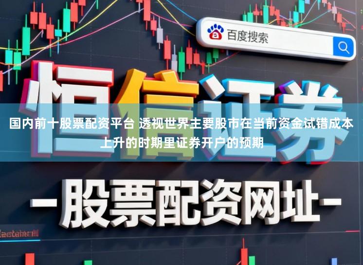 国内前十股票配资平台 透视世界主要股市在当前资金试错成本上升的时期里证券开户的预期