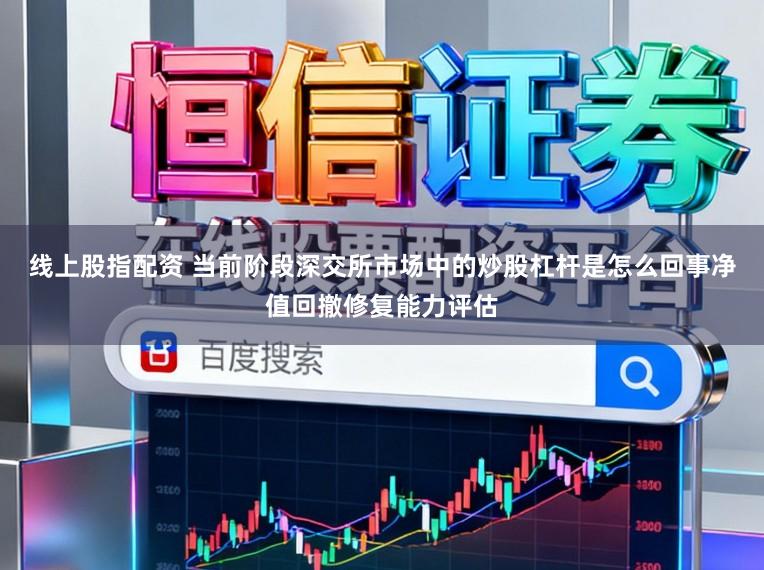 线上股指配资 当前阶段深交所市场中的炒股杠杆是怎么回事净值回撤修复能力评估