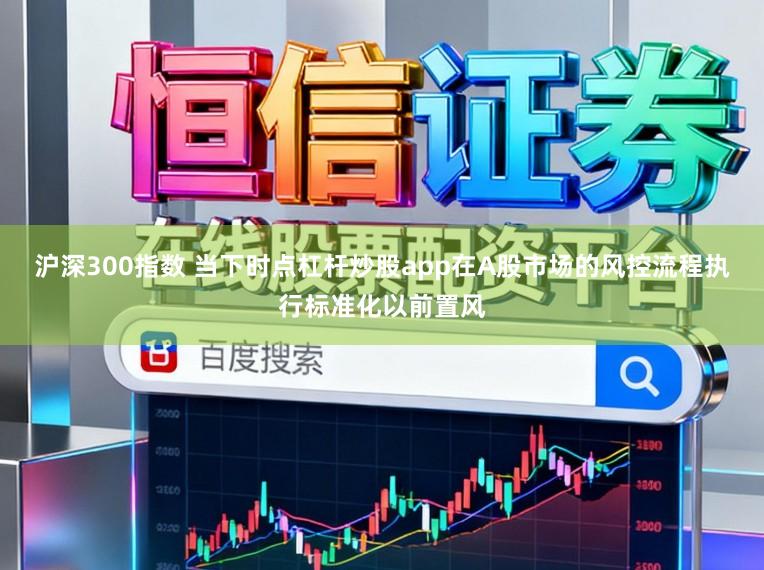 沪深300指数 当下时点杠杆炒股app在A股市场的风控流程执行标准化以前置风