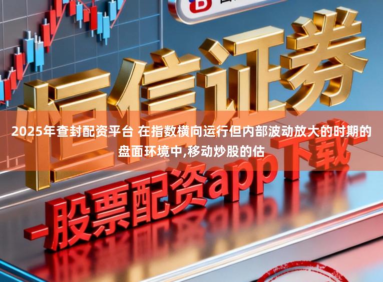 2025年查封配资平台 在指数横向运行但内部波动放大的时期的盘面环境中，移动炒股的估