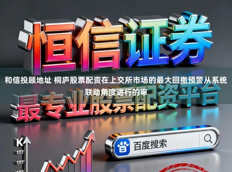 和信投顾地址 桐庐股票配资在上交所市场的最大回撤预警从系统联动角度进行的审