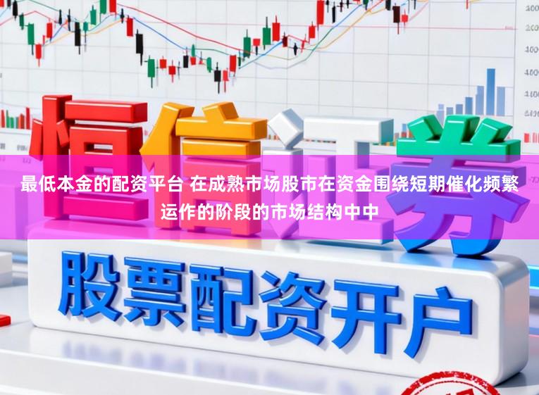 最低本金的配资平台 在成熟市场股市在资金围绕短期催化频繁运作的阶段的市场结构中中