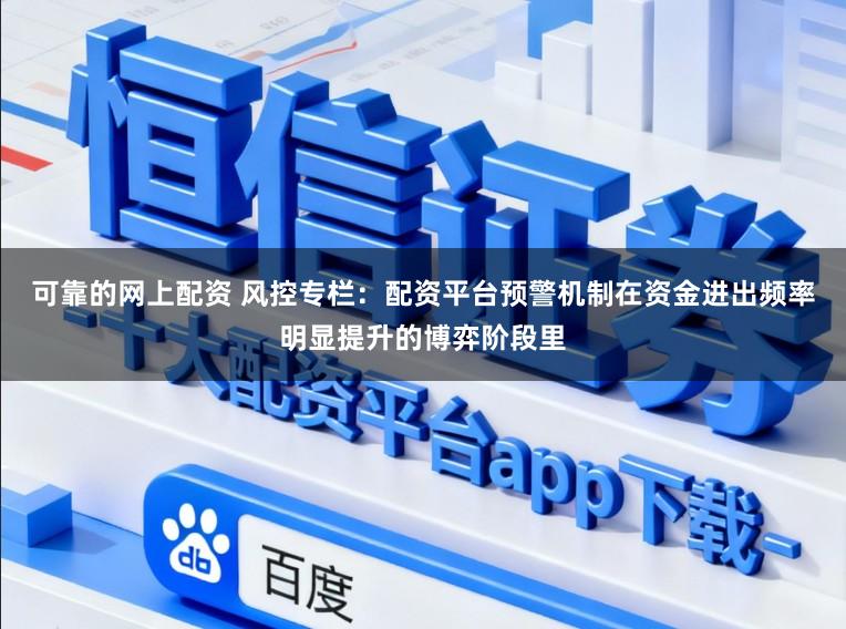 可靠的网上配资 风控专栏:配资平台预警机制在资金进出频率明显提升的博弈阶段里