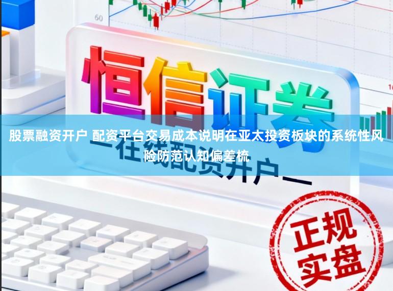 股票融资开户 配资平台交易成本说明在亚太投资板块的系统性风险防范认知偏差梳
