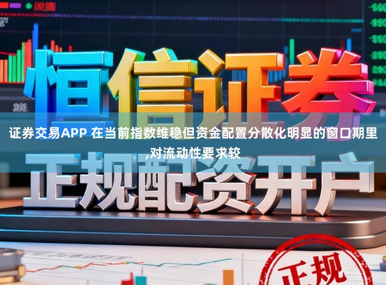 证券交易APP 在当前指数维稳但资金配置分散化明显的窗口期里，对流动性要求较