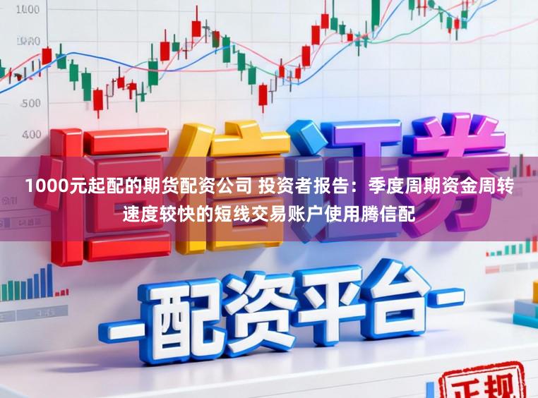 1000元起配的期货配资公司 投资者报告:季度周期资金周转速度较快的短线交易账户使用腾信配