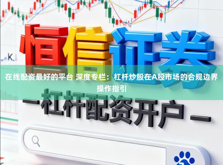 在线配资最好的平台 深度专栏:杠杆炒股在A股市场的合规边界操作指引