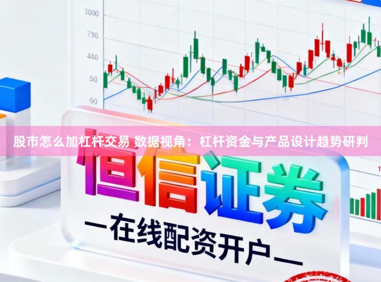 股市怎么加杠杆交易 数据视角:杠杆资金与产品设计趋势研判
