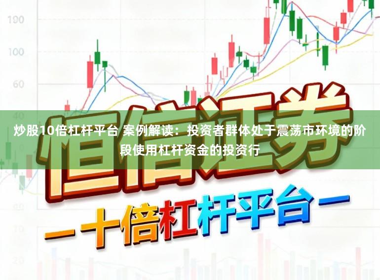 炒股10倍杠杆平台 案例解读:投资者群体处于震荡市环境的阶段使用杠杆资金的投资行