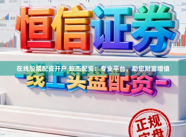 在线股票配资开户 蚁杰配资:专业平台,助您财富增值