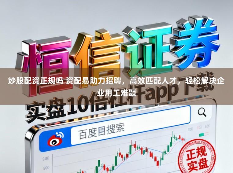 炒股配资正规吗 资配易助力招聘,高效匹配人才,轻松解决企业用工难题
