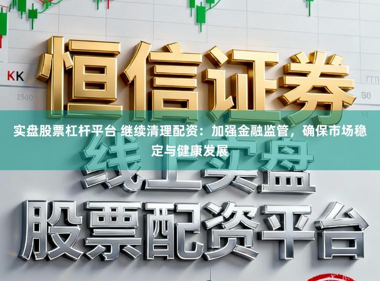 实盘股票杠杆平台 继续清理配资:加强金融监管,确保市场稳定与健康发展
