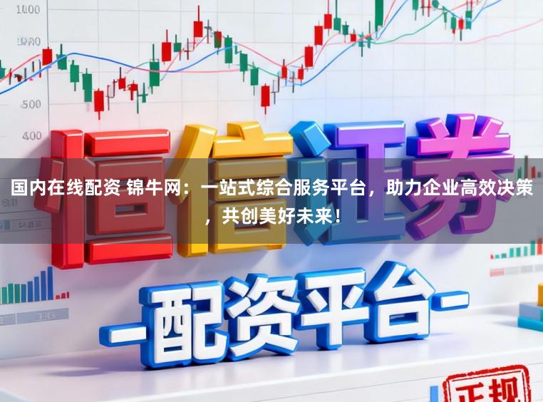 国内在线配资 锦牛网:一站式综合服务平台,助力企业高效决策,共创美好未来!