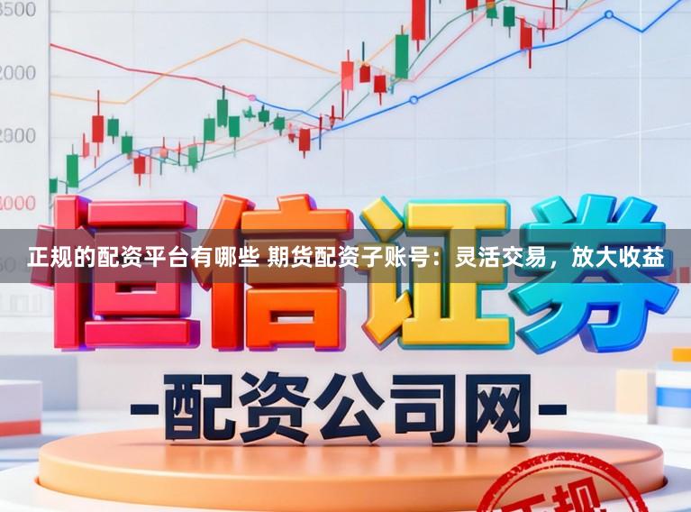 正规的配资平台有哪些 期货配资子账号：灵活交易，放大收益
