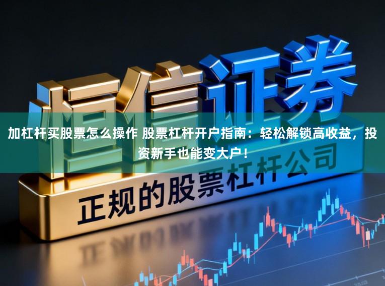 加杠杆买股票怎么操作 股票杠杆开户指南：轻松解锁高收益，投资新手也能变大户！