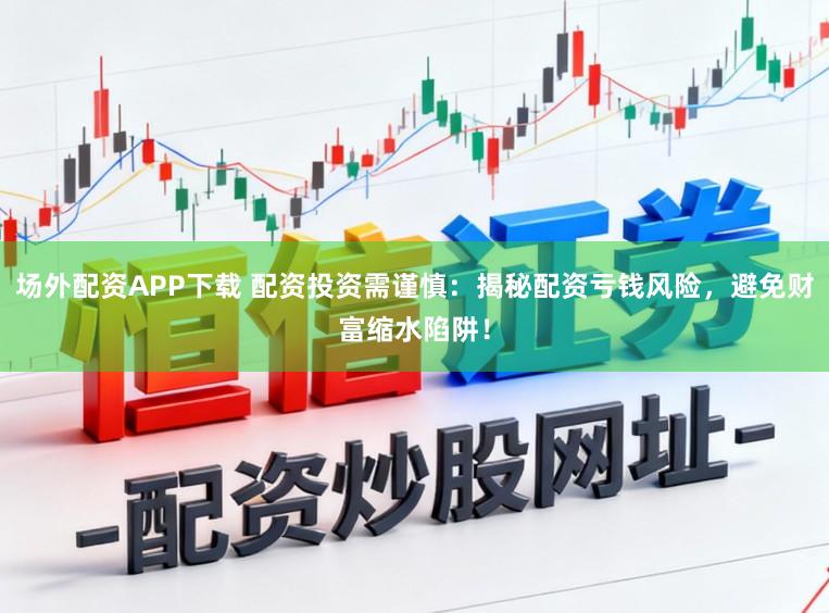 场外配资APP下载 配资投资需谨慎:揭秘配资亏钱风险,避免财富缩水陷阱!