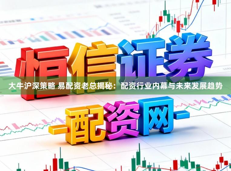 大牛沪深策略 易配资老总揭秘:配资行业内幕与未来发展趋势