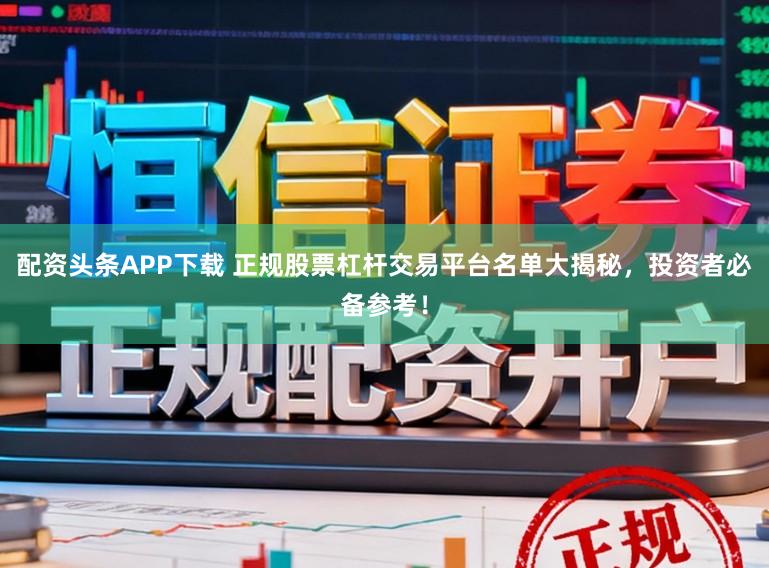 配资头条APP下载 正规股票杠杆交易平台名单大揭秘,投资者必备参考!