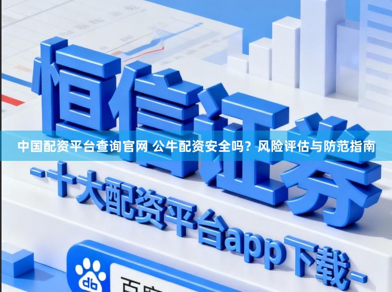 中国配资平台查询官网 公牛配资安全吗？风险评估与防范指南