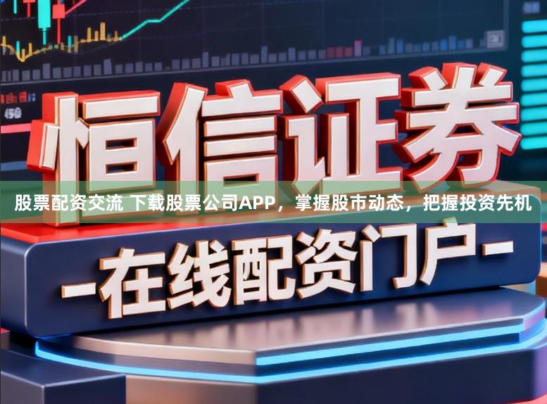 股票配资交流 下载股票公司APP，掌握股市动态，把握投资先机